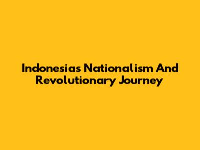 Indonesia's Nationalism And Revolutionary Journey