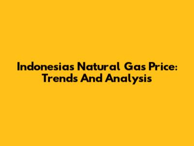 Indonesia's Natural Gas Price: Trends And Analysis