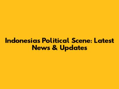 Indonesia's Political Scene: Latest News & Updates
