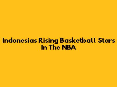 Indonesia's Rising Basketball Stars In The NBA