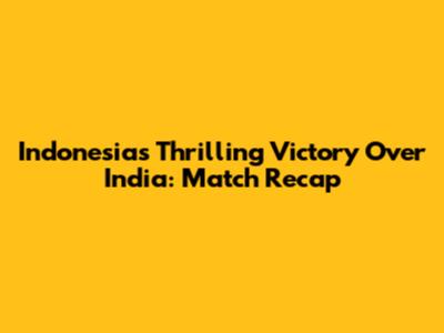 Indonesia's Thrilling Victory Over India: Match Recap