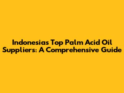 Indonesia's Top Palm Acid Oil Suppliers: A Comprehensive Guide