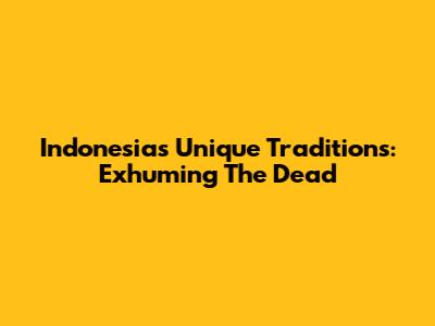 Indonesia's Unique Traditions: Exhuming The Dead