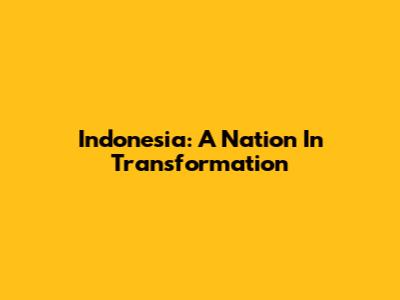 Indonesia: A Nation In Transformation