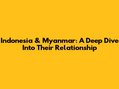 Indonesia & Myanmar: A Deep Dive Into Their Relationship