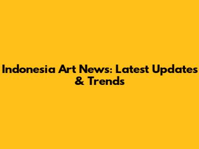 Indonesia Art News: Latest Updates & Trends