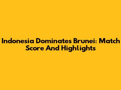 Indonesia Dominates Brunei: Match Score And Highlights