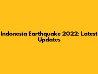 Indonesia Earthquake 2022: Latest Updates