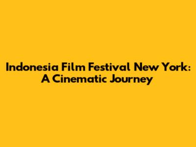 Indonesia Film Festival New York: A Cinematic Journey
