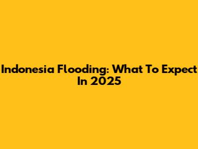 Indonesia Flooding: What To Expect In 2025