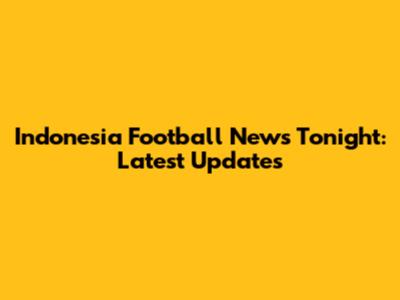 Indonesia Football News Tonight: Latest Updates