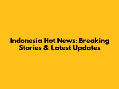 Indonesia Hot News: Breaking Stories & Latest Updates