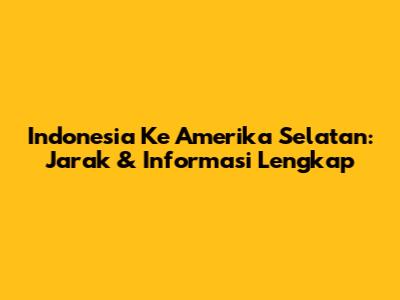 Indonesia Ke Amerika Selatan: Jarak & Informasi Lengkap