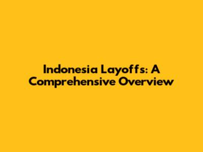 Indonesia Layoffs: A Comprehensive Overview