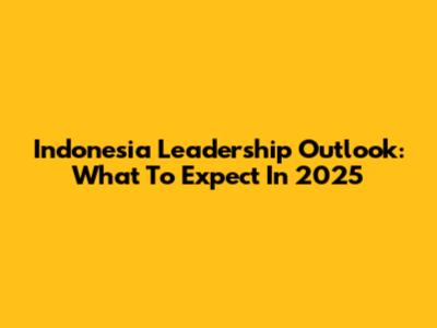 Indonesia Leadership Outlook: What To Expect In 2025