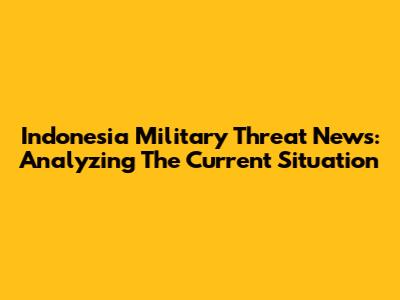 Indonesia Military Threat News: Analyzing The Current Situation