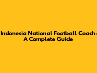 Indonesia National Football Coach: A Complete Guide