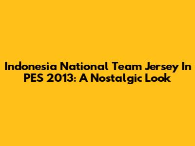 Indonesia National Team Jersey In PES 2013: A Nostalgic Look