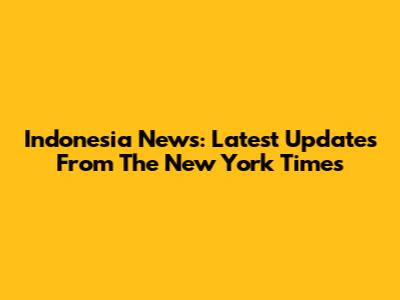 Indonesia News: Latest Updates From The New York Times