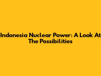 Indonesia Nuclear Power: A Look At The Possibilities