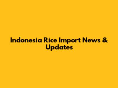 Indonesia Rice Import News & Updates