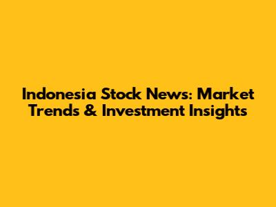Indonesia Stock News: Market Trends & Investment Insights