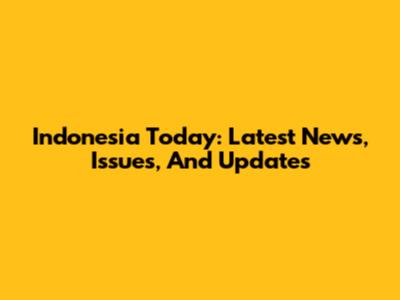 Indonesia Today: Latest News, Issues, And Updates