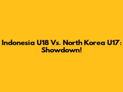 Indonesia U18 Vs. North Korea U17: Showdown!