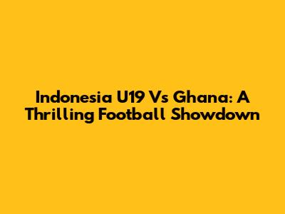Indonesia U19 Vs Ghana: A Thrilling Football Showdown