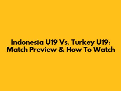 Indonesia U19 Vs. Turkey U19: Match Preview & How To Watch