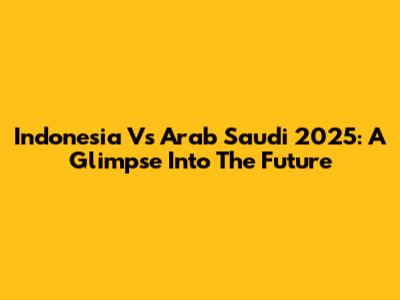 Indonesia Vs Arab Saudi 2025: A Glimpse Into The Future