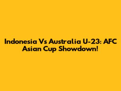 Indonesia Vs Australia U-23: AFC Asian Cup Showdown!