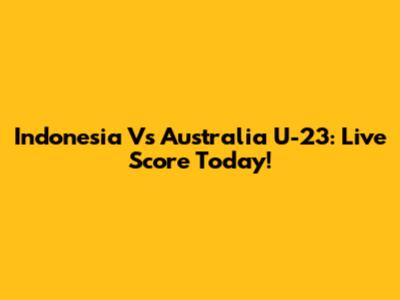 Indonesia Vs Australia U-23: Live Score Today!