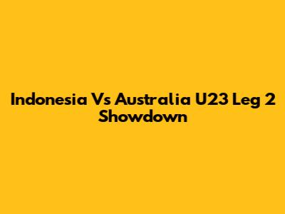 Indonesia Vs Australia U23 Leg 2 Showdown