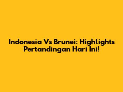 Indonesia Vs Brunei: Highlights Pertandingan Hari Ini!