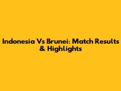 Indonesia Vs Brunei: Match Results & Highlights