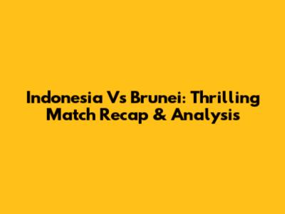 Indonesia Vs Brunei: Thrilling Match Recap & Analysis