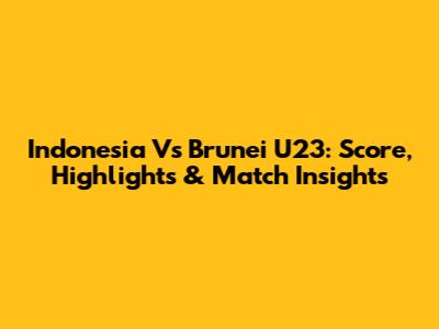 Indonesia Vs Brunei U23: Score, Highlights & Match Insights