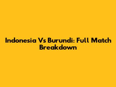 Indonesia Vs Burundi: Full Match Breakdown