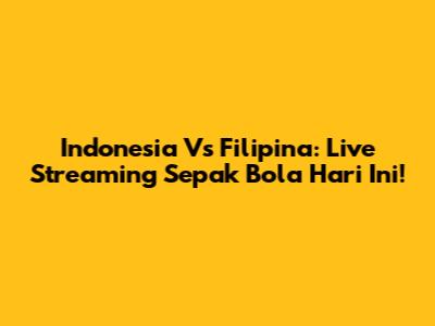 Indonesia Vs Filipina: Live Streaming Sepak Bola Hari Ini!