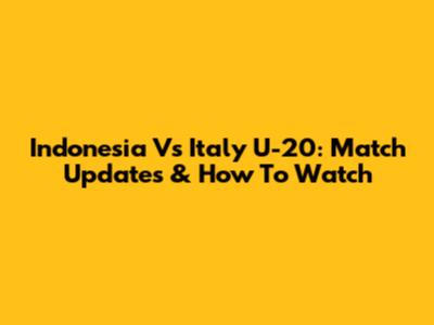 Indonesia Vs Italy U-20: Match Updates & How To Watch