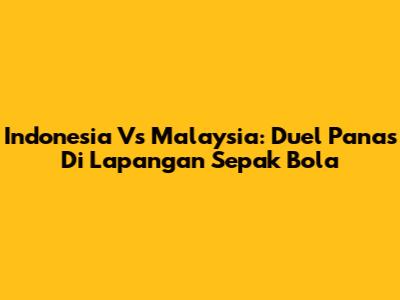 Indonesia Vs Malaysia: Duel Panas Di Lapangan Sepak Bola