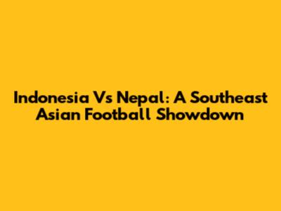 Indonesia Vs Nepal: A Southeast Asian Football Showdown