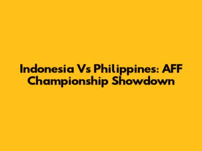 Indonesia Vs Philippines: AFF Championship Showdown