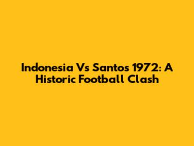 Indonesia Vs Santos 1972: A Historic Football Clash