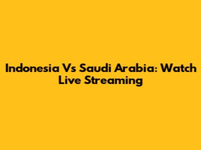 Indonesia Vs Saudi Arabia: Watch Live Streaming