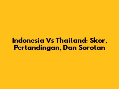 Indonesia Vs Thailand: Skor, Pertandingan, Dan Sorotan