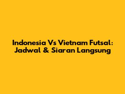 Indonesia Vs Vietnam Futsal: Jadwal & Siaran Langsung