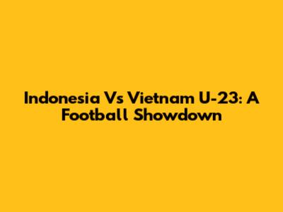 Indonesia Vs Vietnam U-23: A Football Showdown
