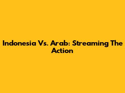 Indonesia Vs. Arab: Streaming The Action